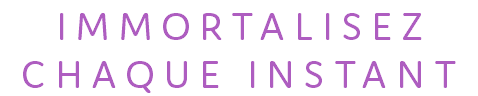 IMMORTALISEZ CHAQUE INSTANT