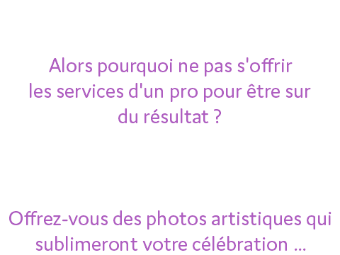 Le Mariage de votre vie nécessite des souvenirs indélébiles ! Alors pourquoi ne pas s'offrir les services d'un pro pour être sur du résultat ? Ce jour important doit être et rester le meilleur pour toute votre vie ! Offrez-vous des photos artistiques qui sublimeront votre célébration ...