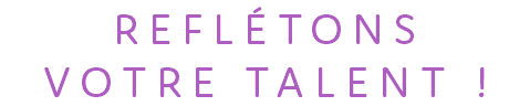 REFLÉTONS VOTRE TALENT !
