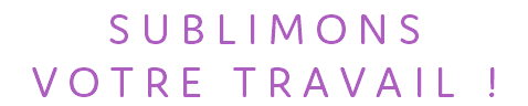 SUBLIMONS VOTRE TRAVAIL !